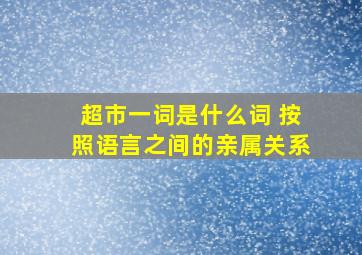 超市一词是什么词 按照语言之间的亲属关系